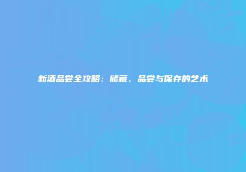 新酒品尝全攻略：储藏、品尝与保存的艺术
