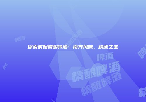 探索虎妞精酿啤酒：南方风味，精酿之星