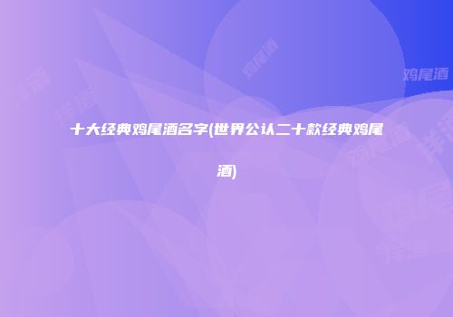 十大经典鸡尾酒名字(世界公认二十款经典鸡尾酒)