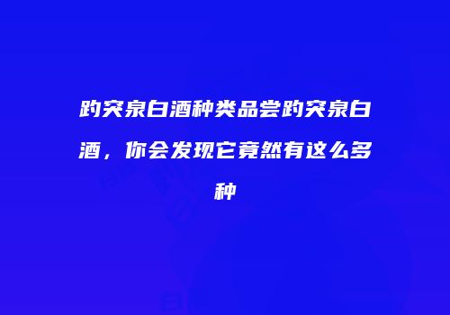 趵突泉白酒种类品尝趵突泉白酒，你会发现它竟然有这么多种