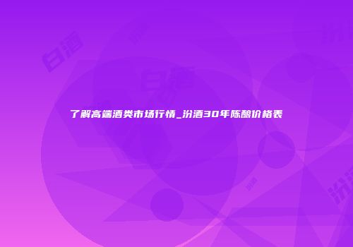 了解高端酒类市场行情_汾酒30年陈酿价格表