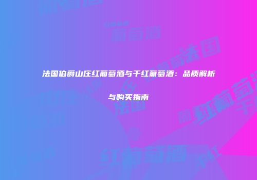法国伯爵山庄红葡萄酒与干红葡萄酒：品质解析与购买指南