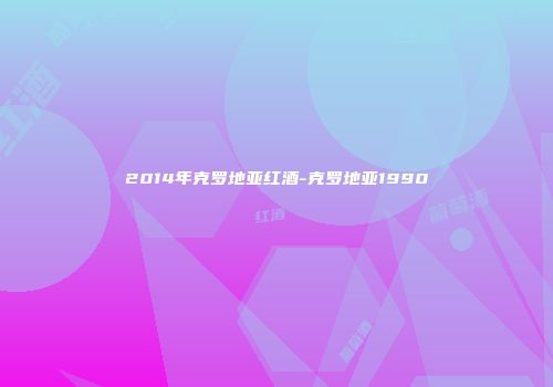 2014年克罗地亚红酒-克罗地亚1990