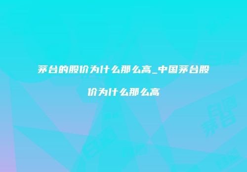 茅台的股价为什么那么高_中国茅台股价为什么那么高
