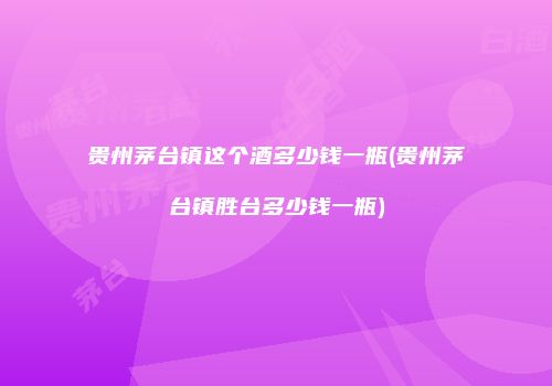 贵州茅台镇这个酒多少钱一瓶(贵州茅台镇胜台多少钱一瓶)