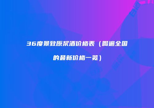 36度景致原浆酒价格表（喝遍全国的最新价格一览）
