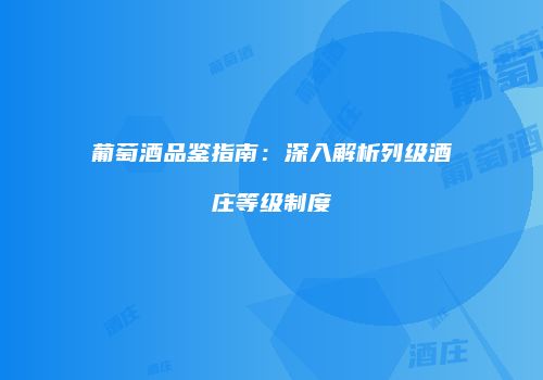 葡萄酒品鉴指南：深入解析列级酒庄等级制度