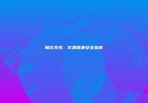 畅饮无忧：饮酒健康安全指南