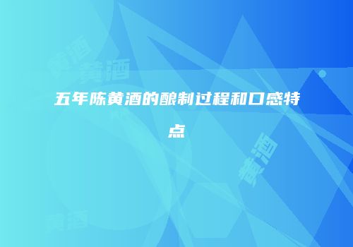 五年陈黄酒的酿制过程和口感特点