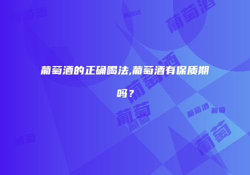 葡萄酒的正确喝法,葡萄酒有保质期吗？