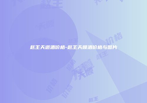 赵王天道酒价格-赵王天顺酒价格与图片