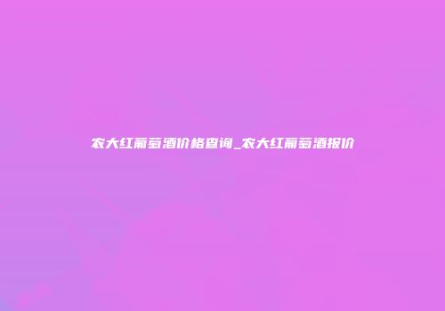农大红葡萄酒价格查询_农大红葡萄酒报价