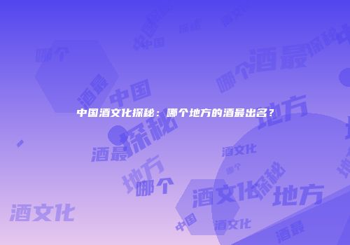 中国酒文化探秘：哪个地方的酒最出名？