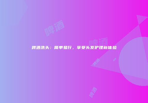 啤酒洗头：简单易行，享受头发护理新体验