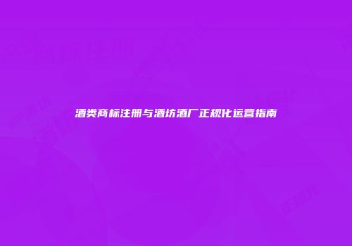 酒类商标注册与酒坊酒厂正规化运营指南