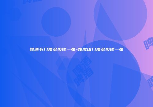 啤酒节门票多少钱一张-龙虎山门票多少钱一张