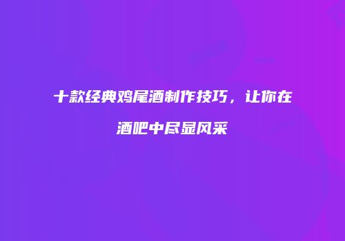 十款经典鸡尾酒制作技巧，让你在酒吧中尽显风采