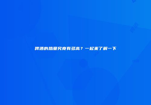 啤酒的热量究竟有多高？一起来了解一下