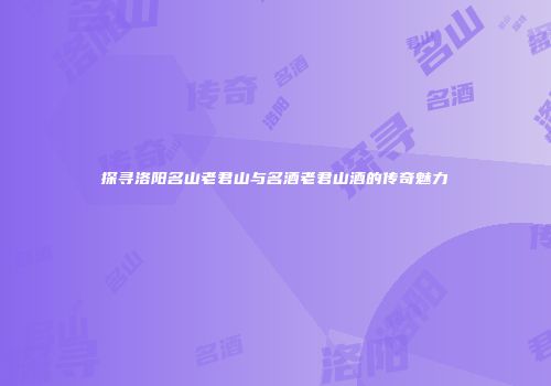 探寻洛阳名山老君山与名酒老君山酒的传奇魅力