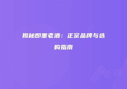 揭秘即墨老酒：正宗品牌与选购指南