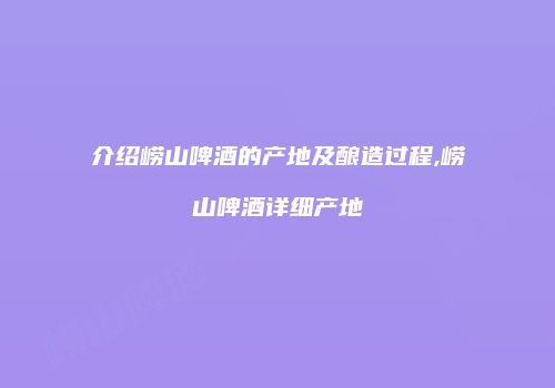 介绍崂山啤酒的产地及酿造过程,崂山啤酒详细产地