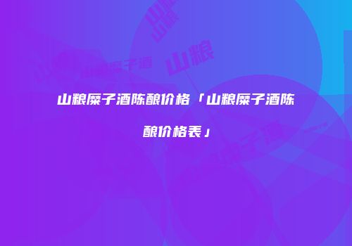 山粮糜子酒陈酿价格「山粮糜子酒陈酿价格表」