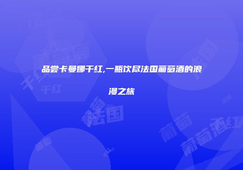 品尝卡曼娜干红,一瓶饮尽法国葡萄酒的浪漫之旅
