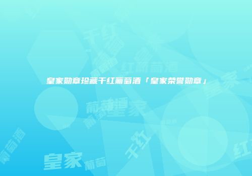 皇家勋章珍藏干红葡萄酒「皇家荣誉勋章」