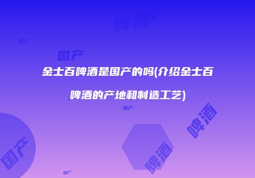 金士百啤酒是国产的吗(介绍金士百啤酒的产地和制造工艺)