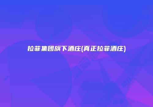 拉菲集团旗下酒庄(真正拉菲酒庄)