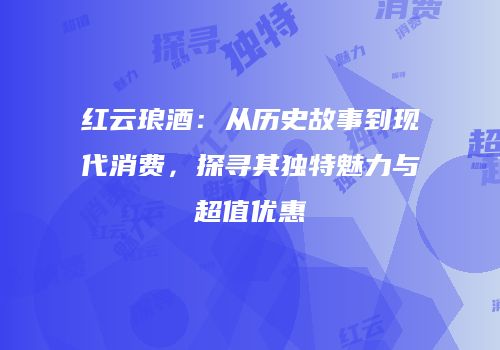 红云琅酒：从历史故事到现代消费，探寻其独特魅力与超值优惠