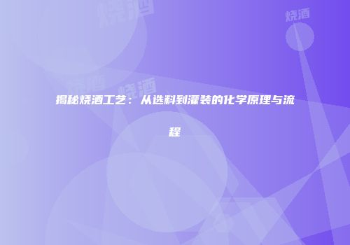 揭秘烧酒工艺：从选料到灌装的化学原理与流程