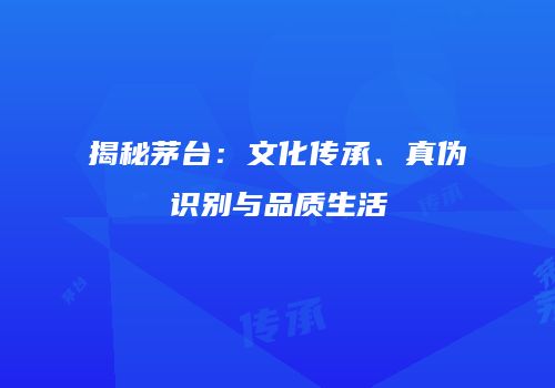 揭秘茅台：文化传承、真伪识别与品质生活