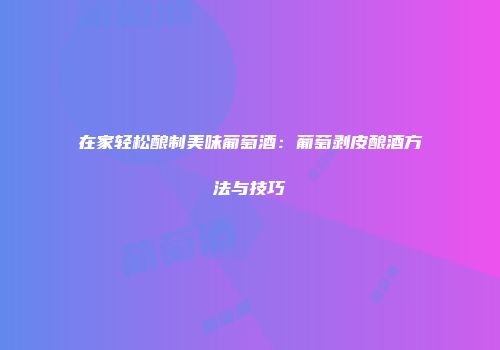 在家轻松酿制美味葡萄酒：葡萄剥皮酿酒方法与技巧