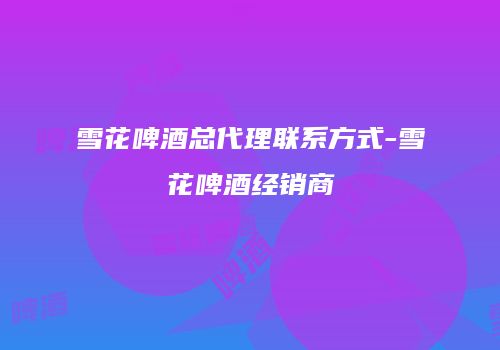 雪花啤酒总代理联系方式-雪花啤酒经销商
