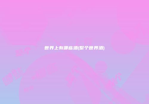 世界上有哪些酒(整个世界酒)