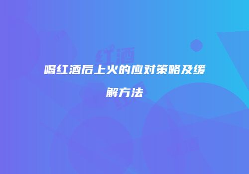 喝红酒后上火的应对策略及缓解方法