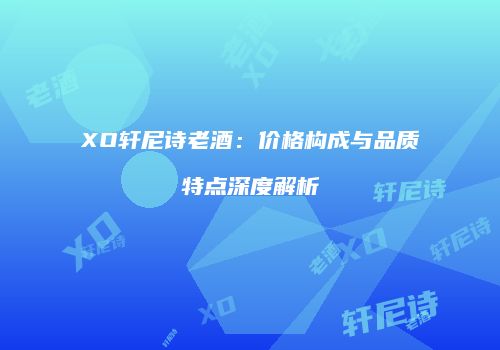 XO轩尼诗老酒：价格构成与品质特点深度解析