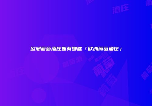 欧洲葡萄酒庄园有哪些「欧洲葡萄酒庄」
