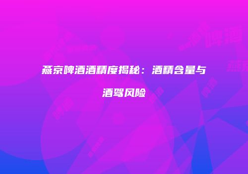 燕京啤酒酒精度揭秘：酒精含量与酒驾风险