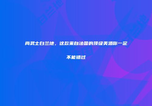 尚武士白兰地，这款来自法国的顶级美酒你一定不能错过