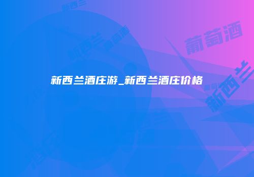 新西兰酒庄游_新西兰酒庄价格