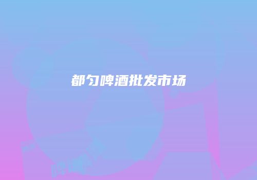 都匀啤酒批发市场