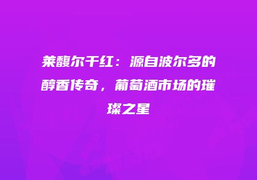 莱馥尔干红：源自波尔多的醇香传奇，葡萄酒市场的璀璨之星