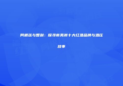 阿根廷与智利：探寻南美洲十大红酒品牌与酒庄故事