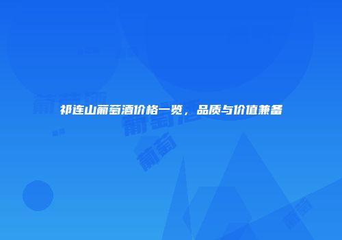 祁连山葡萄酒价格一览，品质与价值兼备