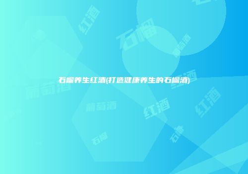 石榴养生红酒(打造健康养生的石榴酒)