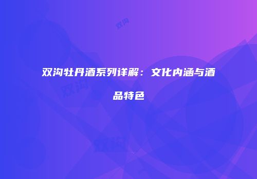 双沟牡丹酒系列详解：文化内涵与酒品特色