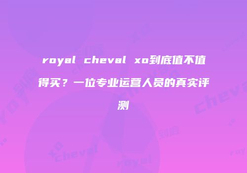 royal cheval xo到底值不值得买？一位专业运营人员的真实评测
