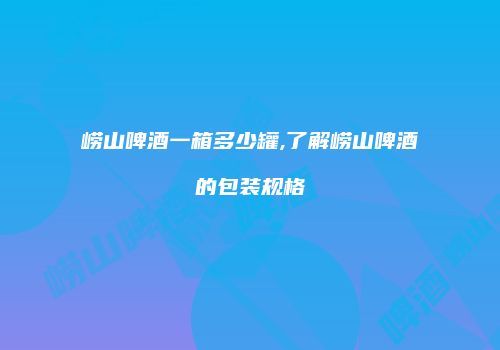 崂山啤酒一箱多少罐,了解崂山啤酒的包装规格